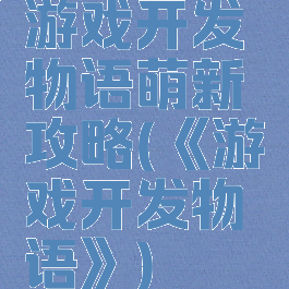 游戏开发物语萌新攻略(《游戏开发物语》)