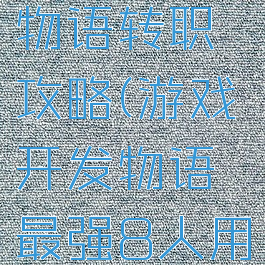 游戏开发物语转职攻略(游戏开发物语最强8人用不用转职)