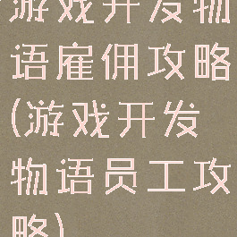 游戏开发物语雇佣攻略(游戏开发物语员工攻略)