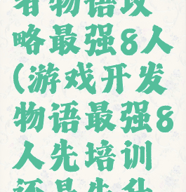 游戏开发者物语攻略最强8人(游戏开发物语最强8人先培训还是先升级)