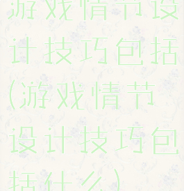 游戏情节设计技巧包括(游戏情节设计技巧包括什么)