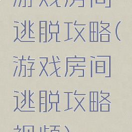 游戏房间逃脱攻略(游戏房间逃脱攻略视频)