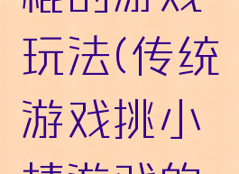 游戏挑小棍的游戏玩法(传统游戏挑小棒游戏的玩法)