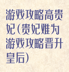 游戏攻略高贵妃(贵妃难为游戏攻略晋升皇后)