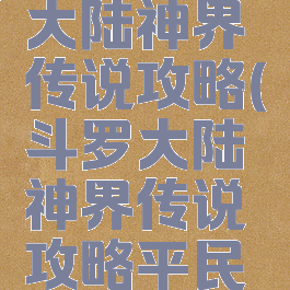 游戏斗罗大陆神界传说攻略(斗罗大陆神界传说攻略平民攻略)