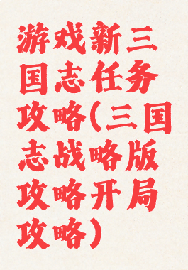 游戏新三国志任务攻略(三国志战略版攻略开局攻略)