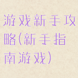 游戏新手攻略(新手指南游戏)
