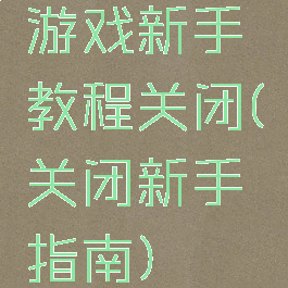 游戏新手教程关闭(关闭新手指南)