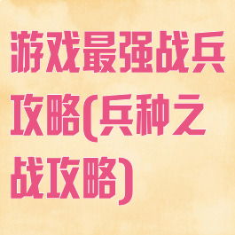 游戏最强战兵攻略(兵种之战攻略)