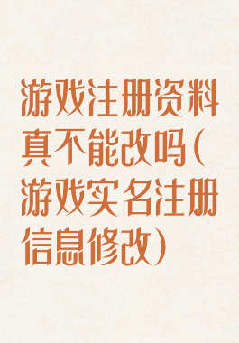 游戏注册资料真不能改吗(游戏实名注册信息修改)
