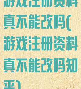 游戏注册资料真不能改吗(游戏注册资料真不能改吗知乎)