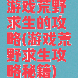 游戏荒野求生的攻略(游戏荒野求生攻略秘籍)