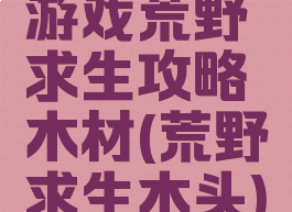 游戏荒野求生攻略木材(荒野求生木头)