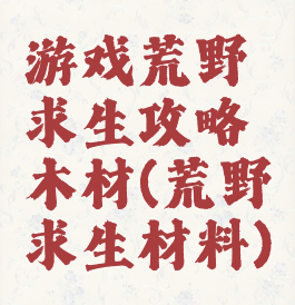 游戏荒野求生攻略木材(荒野求生材料)