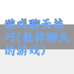 游戏聊天技巧(教你聊天的游戏)