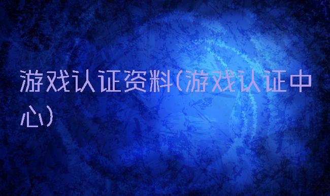 游戏认证资料(游戏认证中心)