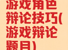 游戏角色辩论技巧(游戏辩论题目)