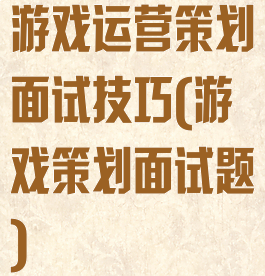 游戏运营策划面试技巧(游戏策划面试题)
