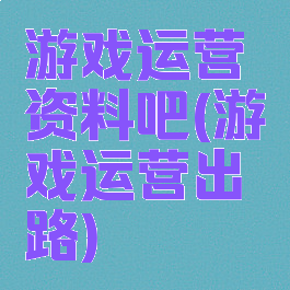 游戏运营资料吧(游戏运营出路)