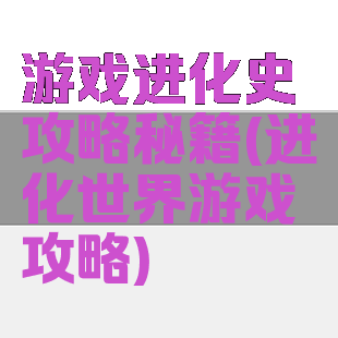 游戏进化史攻略秘籍(进化世界游戏攻略)