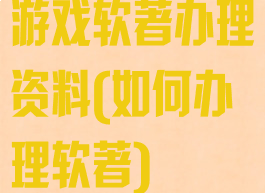 游戏软著办理资料(如何办理软著)