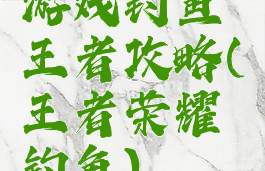 游戏钓鱼王者攻略(王者荣耀钓鱼)