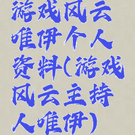 游戏风云唯伊个人资料(游戏风云主持人唯伊)