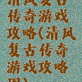 清风复古传奇游戏攻略(清风复古传奇游戏攻略图)