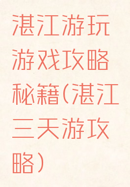 湛江游玩游戏攻略秘籍(湛江三天游攻略)