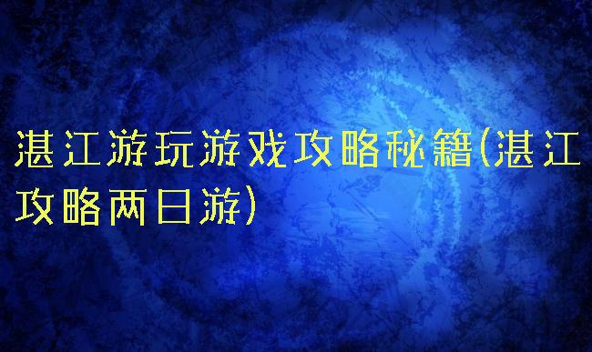 湛江游玩游戏攻略秘籍(湛江攻略两日游)