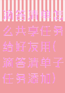 滴答清单怎么共享任务给好友用(滴答清单子任务添加)