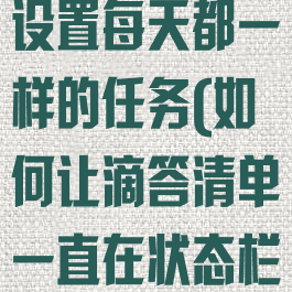 滴答清单怎么设置每天都一样的任务(如何让滴答清单一直在状态栏显示)