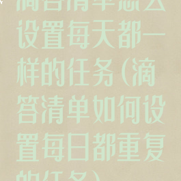 滴答清单怎么设置每天都一样的任务(滴答清单如何设置每日都重复的任务)