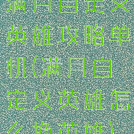 满月自定义英雄攻略单机(满月自定义英雄怎么换英雄)