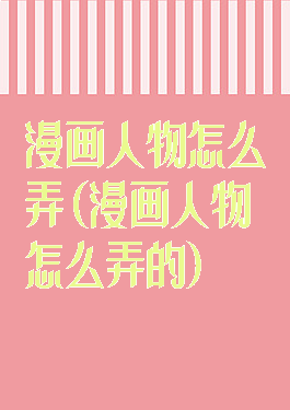 漫画人物怎么弄(漫画人物怎么弄的)