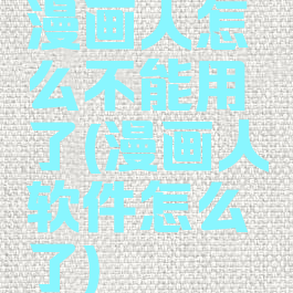 漫画人怎么不能用了(漫画人软件怎么了)