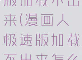 漫画人极速版加载不出来(漫画人极速版加载不出来怎么回事)