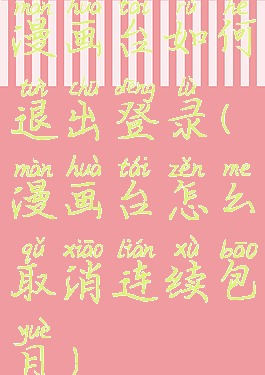 漫画台如何退出登录(漫画台怎么取消连续包月)