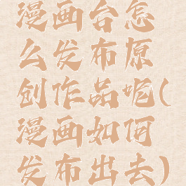 漫画台怎么发布原创作品呢(漫画如何发布出去)