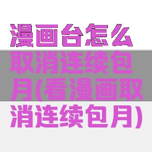 漫画台怎么取消连续包月(看漫画取消连续包月)