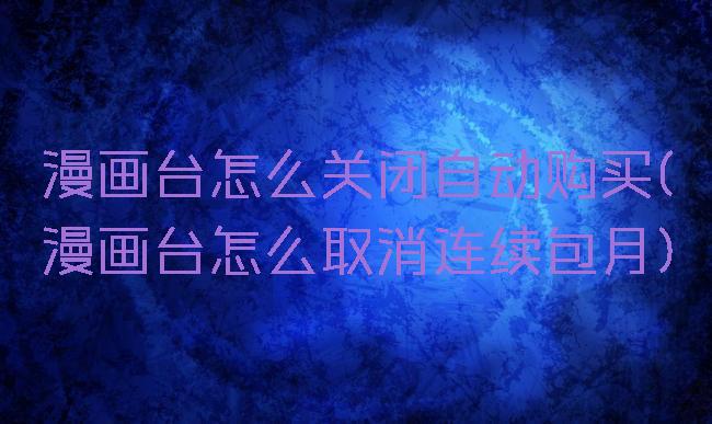 漫画台怎么关闭自动购买(漫画台怎么取消连续包月)