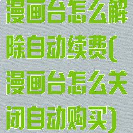 漫画台怎么解除自动续费(漫画台怎么关闭自动购买)
