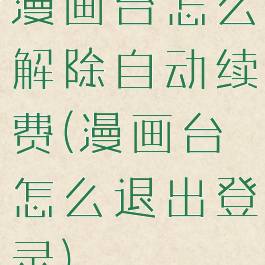 漫画台怎么解除自动续费(漫画台怎么退出登录)