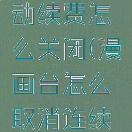漫画台自动续费怎么关闭(漫画台怎么取消连续包月)