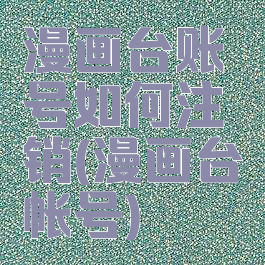 漫画台账号如何注销(漫画台帐号)