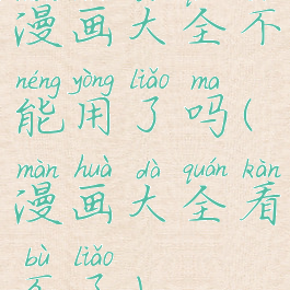 漫画大全不能用了吗(漫画大全看不了)