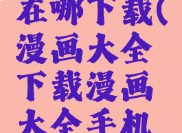 漫画大全在哪下载(漫画大全下载漫画大全手机软件下载)