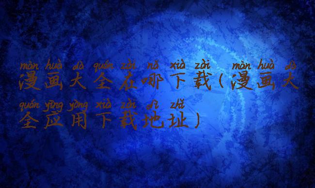 漫画大全在哪下载(漫画大全应用下载地址)