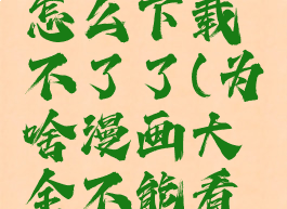 漫画大全怎么下载不了了(为啥漫画大全不能看了)