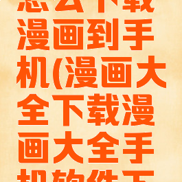 漫画大全怎么下载漫画到手机(漫画大全下载漫画大全手机软件下载)